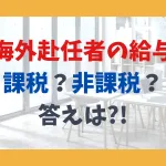 海外赴任者の給与、課税？非課税？答えは記事の中に！