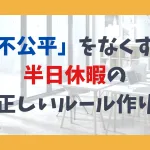 「不公平」をなくす！半日休暇の正しいルール作り