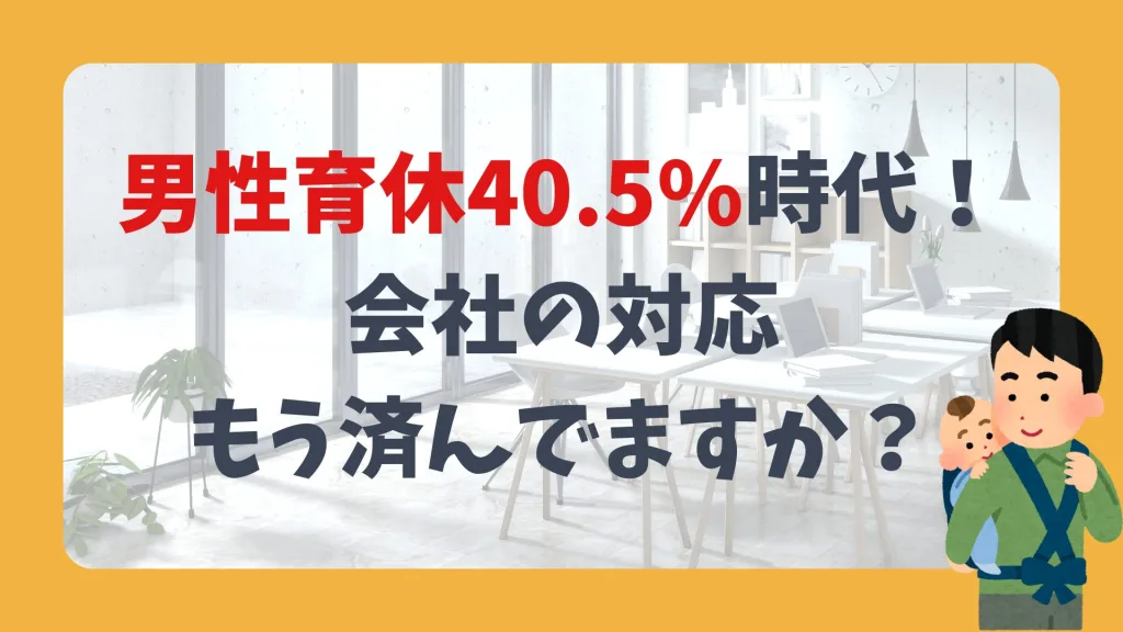 男性育休40.5%時代！会社の対応、もう済んでますか？