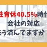男性育休40.5%時代！会社の対応、もう済んでますか？
