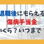 退職後にもらえる傷病手当金、いくら？いつまで？