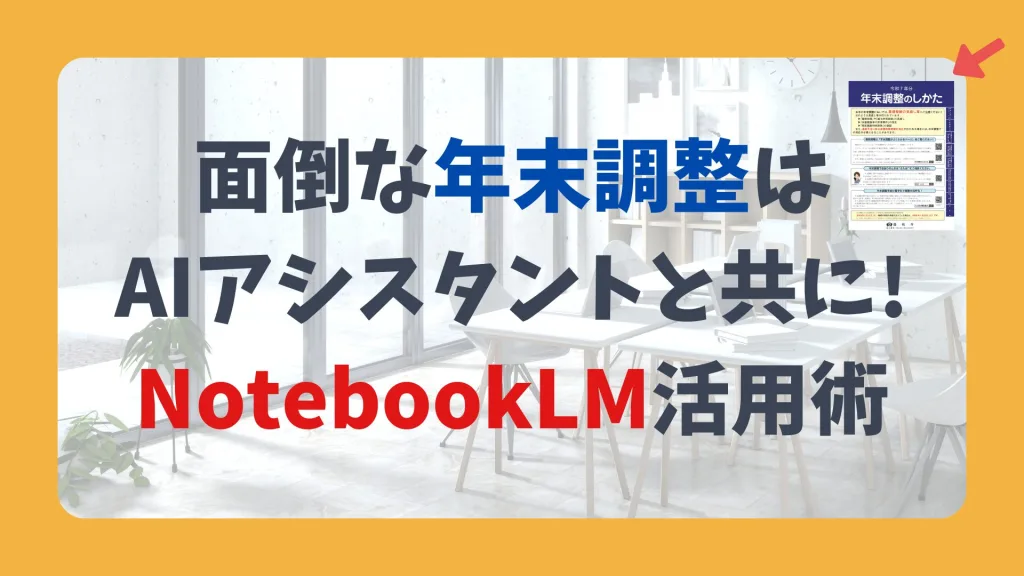 面倒な年末調整は AIアシスタントと共に! NotebookLM活用術