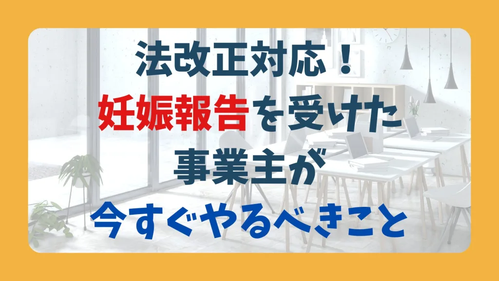法改正対応! 妊娠報告を受けた 事業主が 今すぐやるべきこと