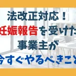 法改正対応！ 妊娠報告を受けた 事業主が 今すぐやるべきこと