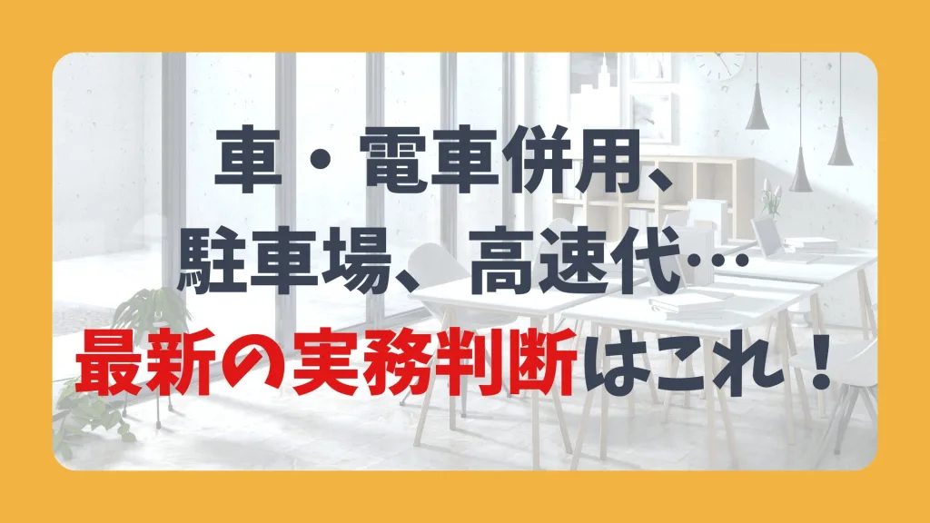 車・電車併用、 駐車場、高速代… 最新の実務判断はこれ!