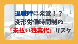 退職時に発覚！？ 変形労働時間制の 「未払い残業代」リスク